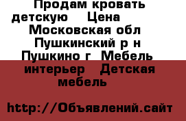 Продам кровать детскую. › Цена ­ 4 500 - Московская обл., Пушкинский р-н, Пушкино г. Мебель, интерьер » Детская мебель   